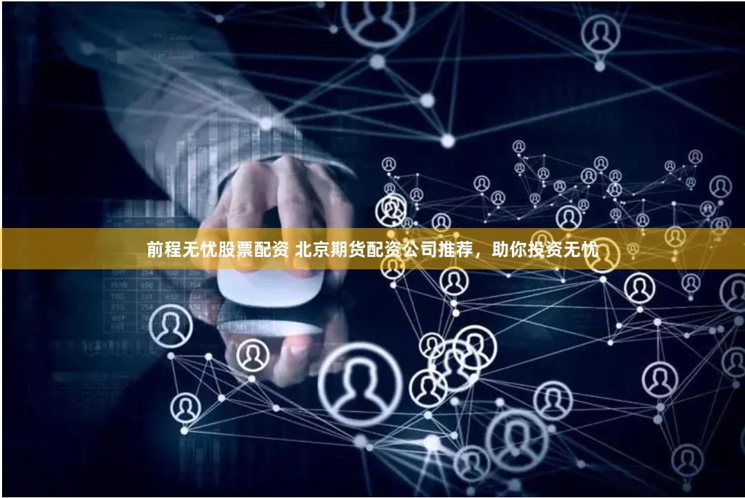 前程无忧股票配资 北京期货配资公司推荐，助你投资无忧