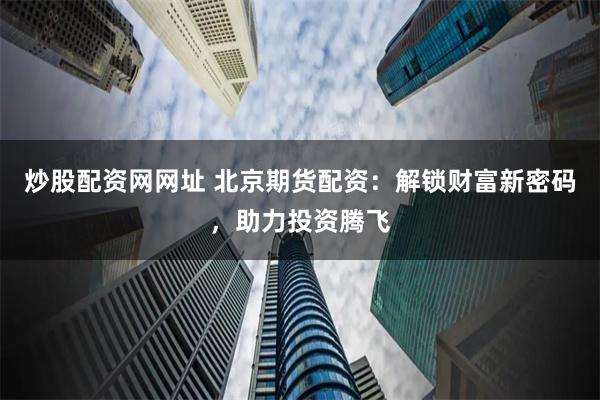 炒股配资网网址 北京期货配资：解锁财富新密码，助力投资腾飞