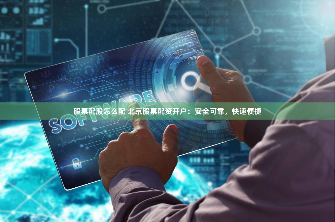股票配股怎么配 北京股票配资开户：安全可靠，快速便捷
