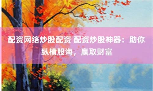 配资网络炒股配资 配资炒股神器：助你纵横股海，赢取财富