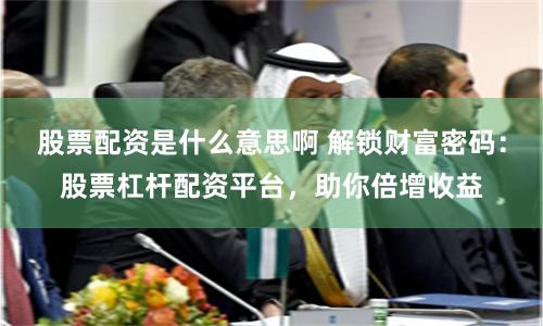 股票配资是什么意思啊 解锁财富密码：股票杠杆配资平台，助你倍增收益