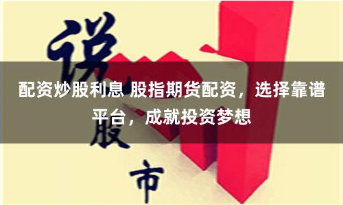 配资炒股利息 股指期货配资，选择靠谱平台，成就投资梦想