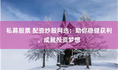 私募股票 配资炒股网选：助你稳健获利，成就投资梦想
