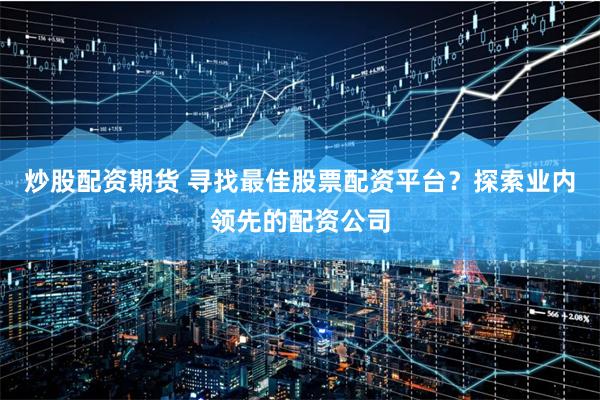炒股配资期货 寻找最佳股票配资平台?探索业内领先的配资公司