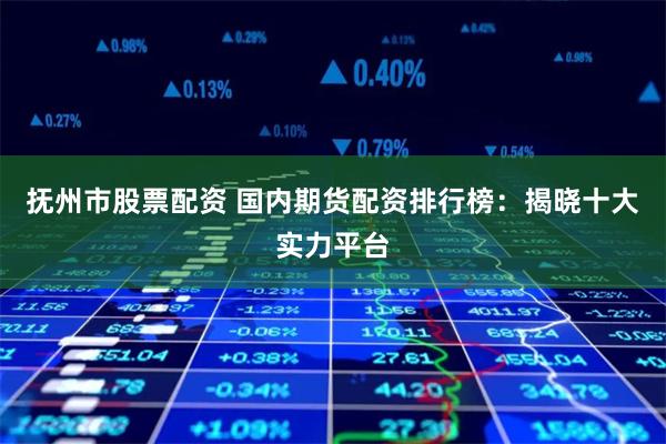抚州市股票配资 国内期货配资排行榜：揭晓十大实力平台