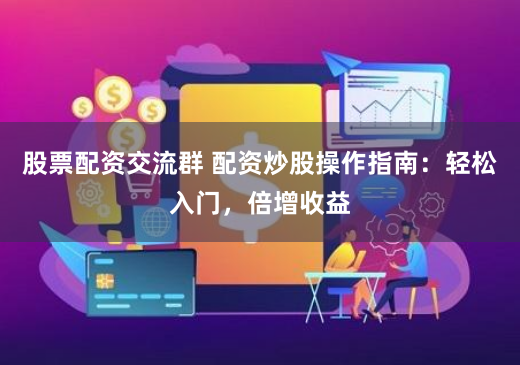 股票配资交流群 配资炒股操作指南：轻松入门，倍增收益