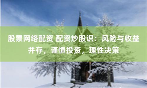 股票网络配资 配资炒股识：风险与收益并存，谨慎投资，理性决策