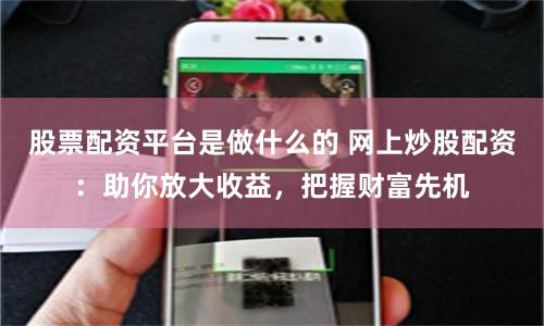 股票配资平台是做什么的 网上炒股配资：助你放大收益，把握财富先机