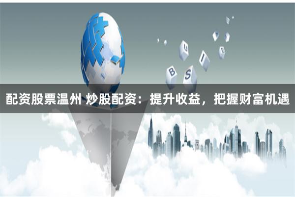 配资股票温州 炒股配资：提升收益，把握财富机遇