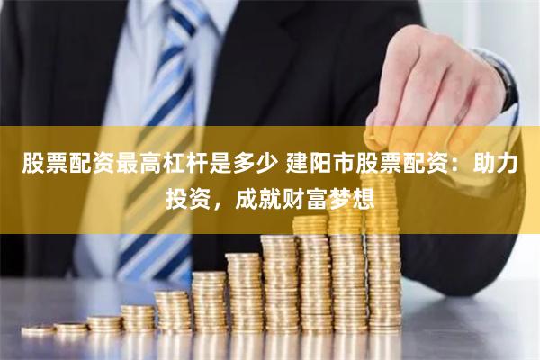 股票配资最高杠杆是多少 建阳市股票配资：助力投资，成就财富梦想