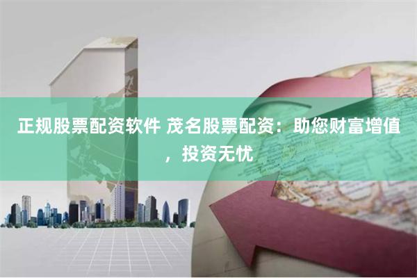正规股票配资软件 茂名股票配资：助您财富增值，投资无忧