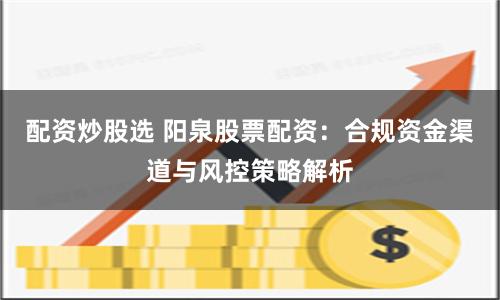 配资炒股选 阳泉股票配资：合规资金渠道与风控策略解析