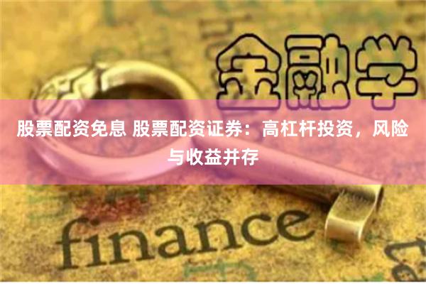 股票配资免息 股票配资证券：高杠杆投资，风险与收益并存