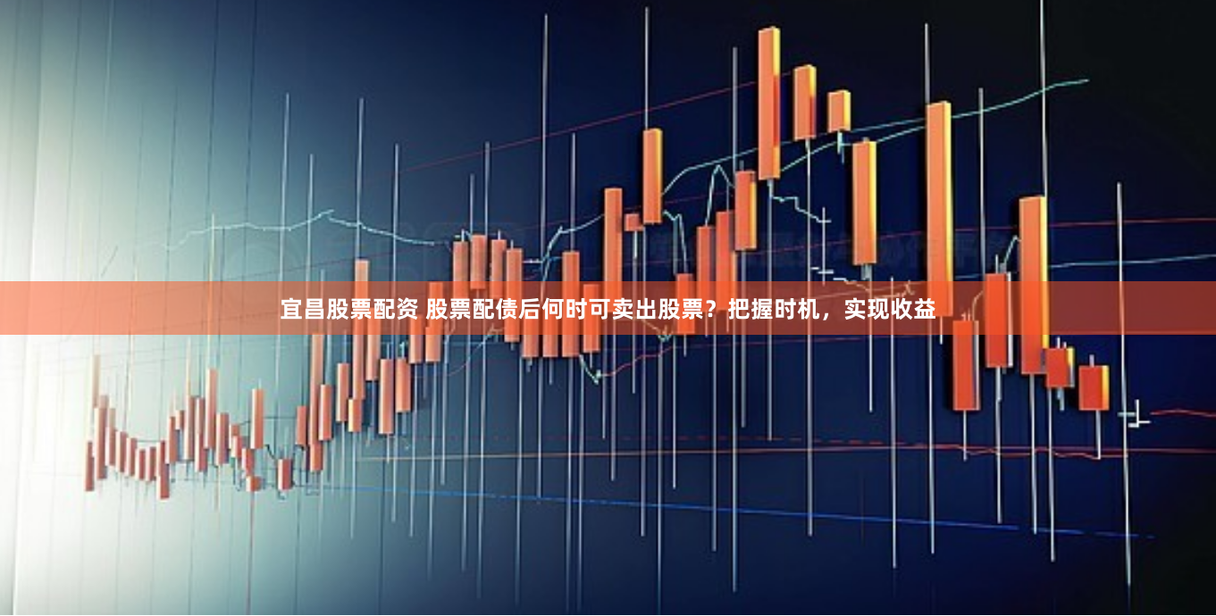 宜昌股票配资 股票配债后何时可卖出股票？把握时机，实现收益