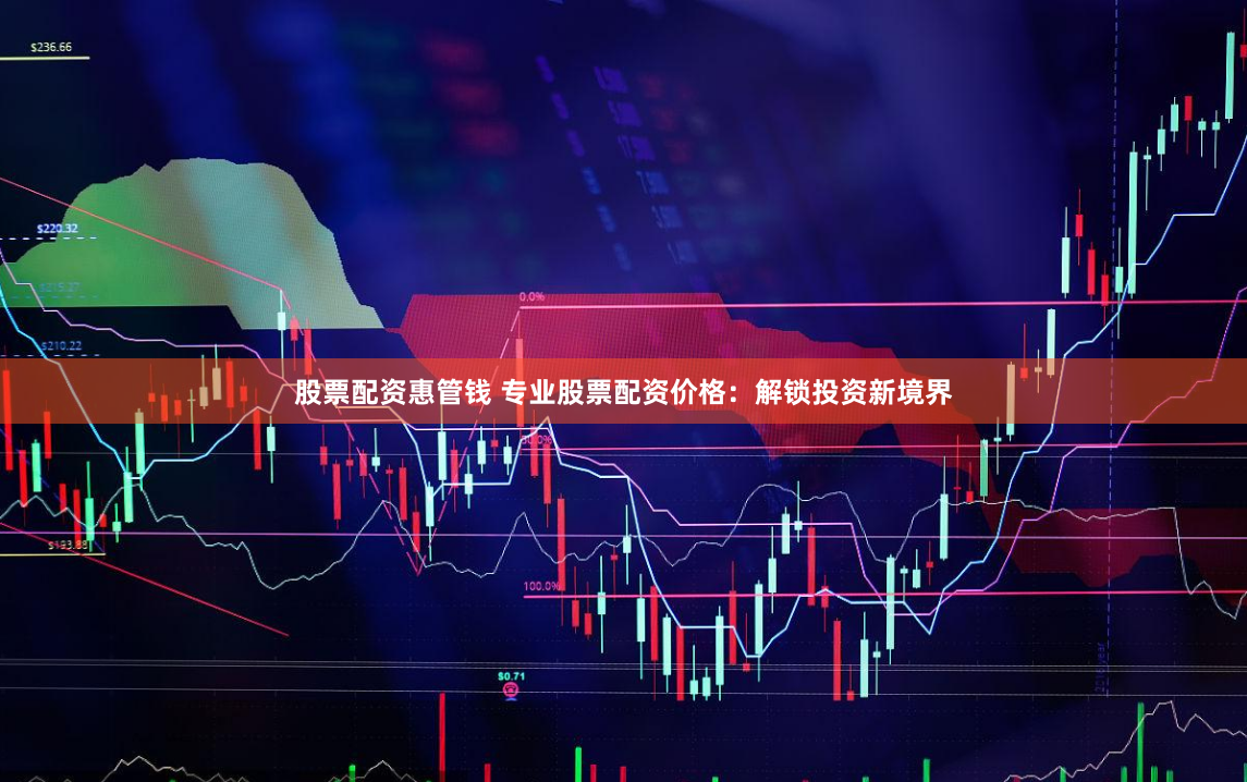 股票配资惠管钱 专业股票配资价格：解锁投资新境界