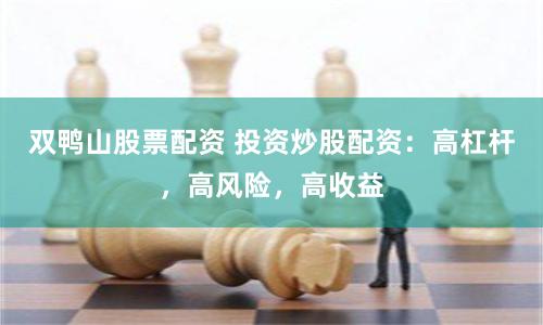 双鸭山股票配资 投资炒股配资：高杠杆，高风险，高收益