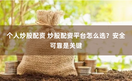个人炒股配资 炒股配资平台怎么选？安全可靠是关键