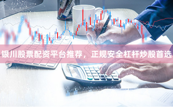 银川股票配资平台推荐，正规安全杠杆炒股首选