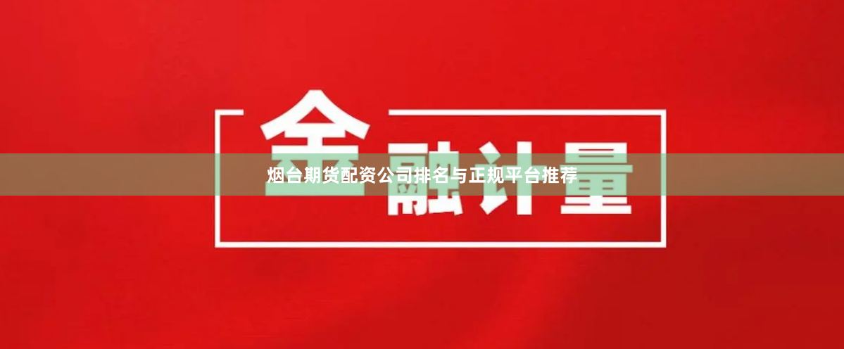烟台期货配资公司排名与正规平台推荐