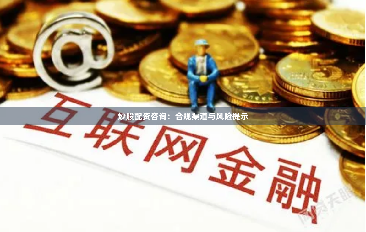 炒股配资咨询：合规渠道与风险提示