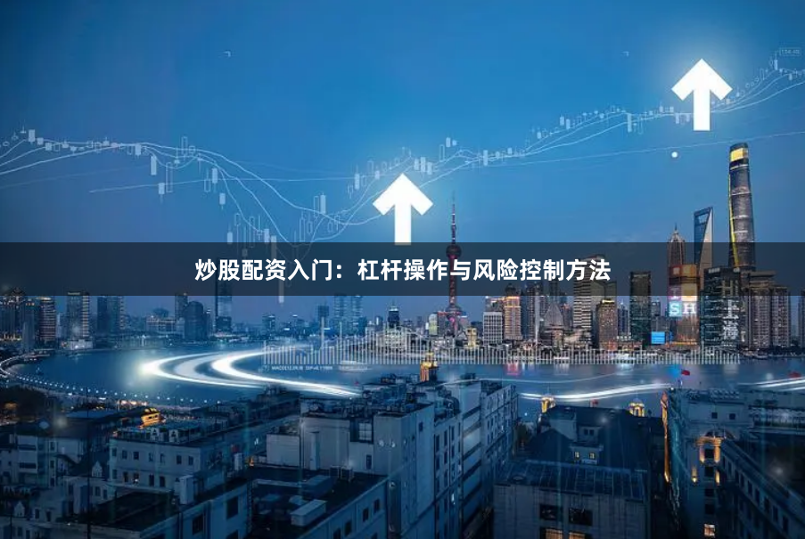 炒股配资入门：杠杆操作与风险控制方法