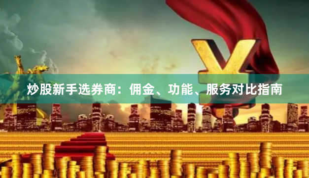 炒股新手选券商：佣金、功能、服务对比指南
