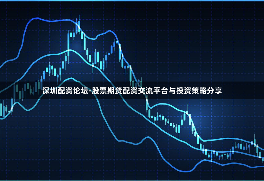 深圳配资论坛-股票期货配资交流平台与投资策略分享