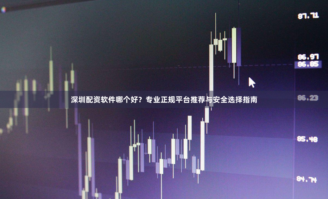 深圳配资软件哪个好？专业正规平台推荐与安全选择指南