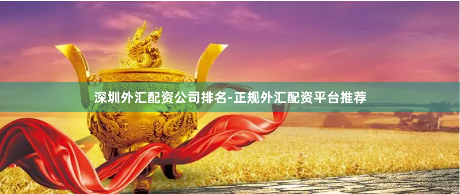 深圳外汇配资公司排名-正规外汇配资平台推荐