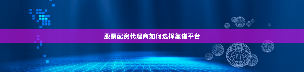 股票配资代理商如何选择靠谱平台