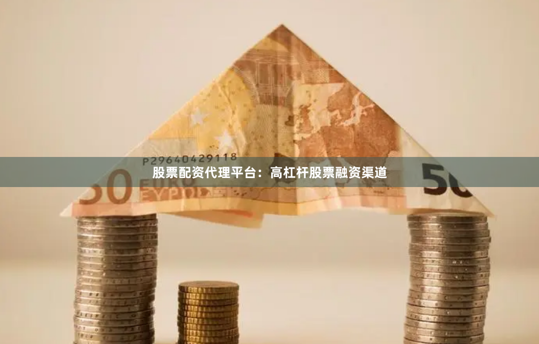 股票配资代理平台:高杠杆股票融资渠道